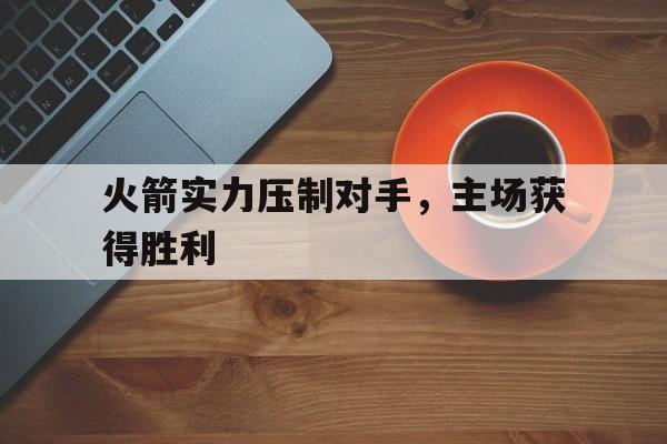 关于火箭实力压制对手，主场获得胜利的信息